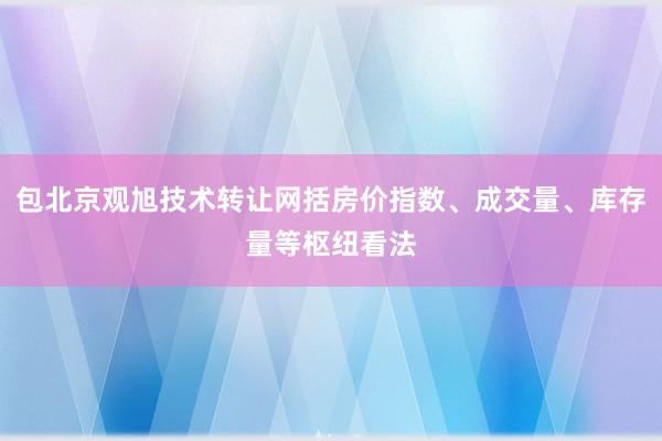 包北京观旭技术转让网括房价指数、成交量、库存量等枢纽看法