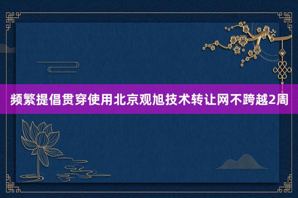 频繁提倡贯穿使用北京观旭技术转让网不跨越2周
