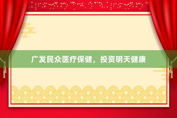 广发民众医疗保健，投资明天健康
