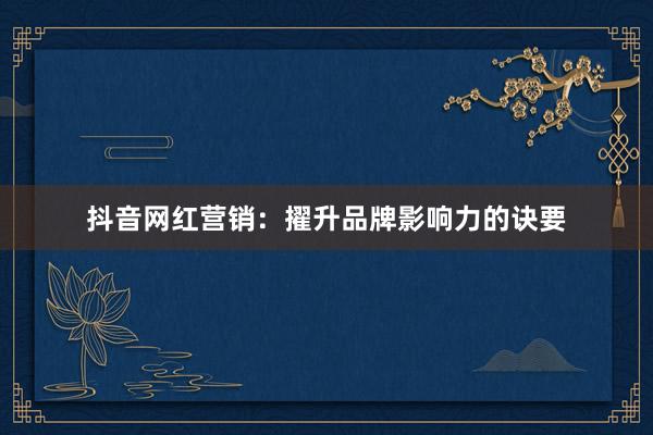 抖音网红营销：擢升品牌影响力的诀要